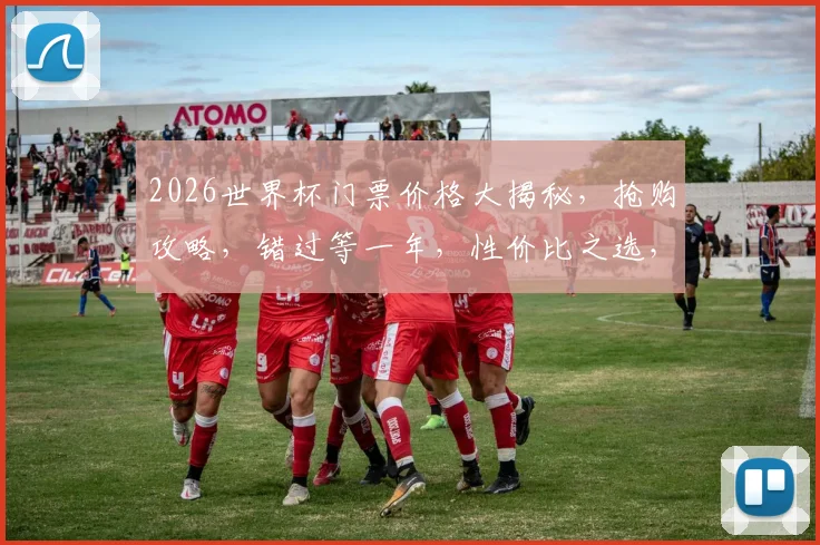 2026世界杯门票价格大揭秘，抢购攻略，错过等一年，性价比之选，不容错过