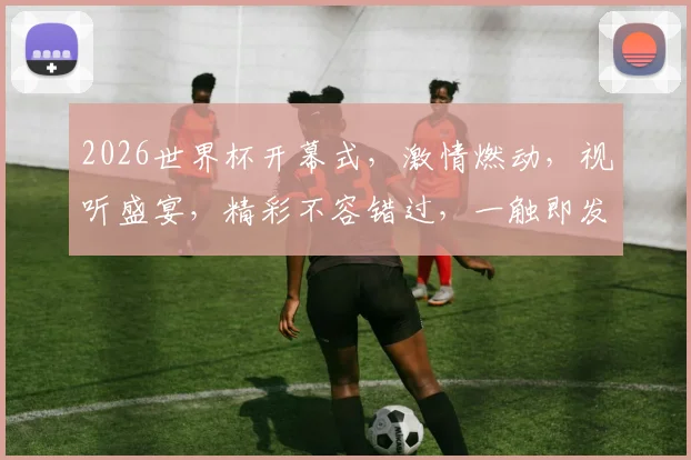 2026世界杯开幕式，激情燃动，视听盛宴，精彩不容错过，一触即发