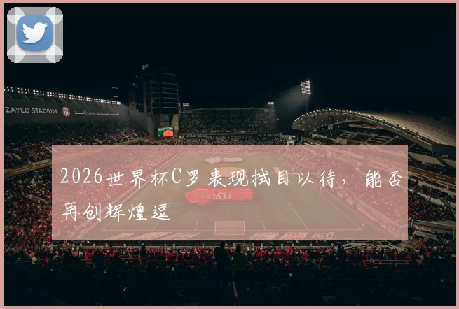 2026世界杯C罗表现拭目以待，能否再创辉煌逗