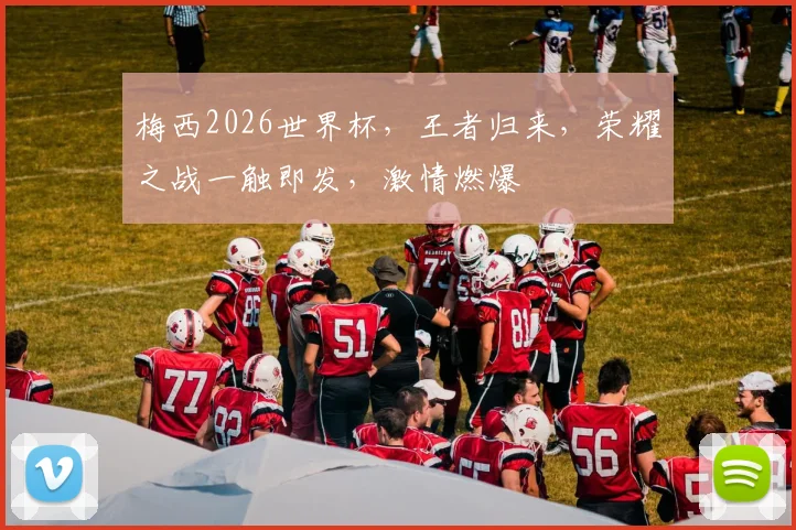 梅西2026世界杯，王者归来，荣耀之战一触即发，激情燃爆