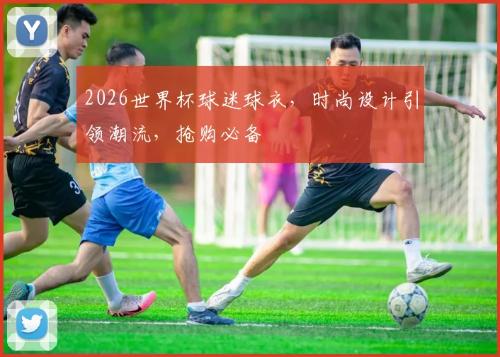 2026世界杯球迷球衣，时尚设计引领潮流，抢购必备
